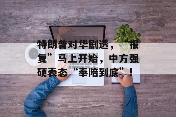 特朗普对华剧透，“报复”马上开始，中方强硬表态“奉陪到底”!-第1张图片-