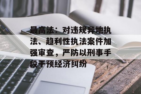 最高法：对违规异地执法、趋利性执法案件加强审查，严防以刑事手段干预经济纠纷-第1张图片-