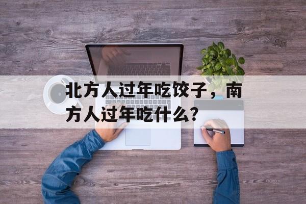 北方人过年吃饺子，南方人过年吃什么？-第1张图片-