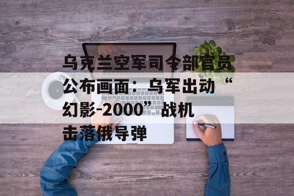 乌克兰空军司令部官员公布画面：乌军出动“幻影-2000”战机击落俄导弹-第1张图片-