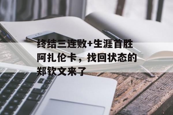 终结三连败+生涯首胜阿扎伦卡，找回状态的郑钦文来了-第1张图片-