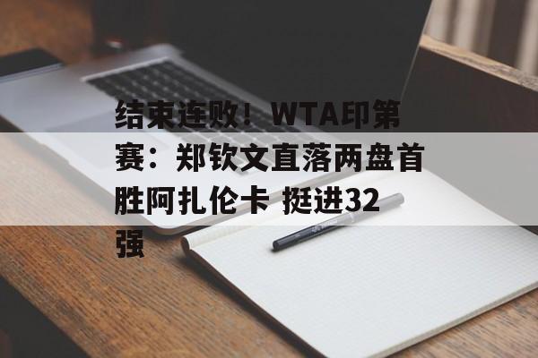 结束连败！WTA印第赛：郑钦文直落两盘首胜阿扎伦卡 挺进32强-第1张图片-