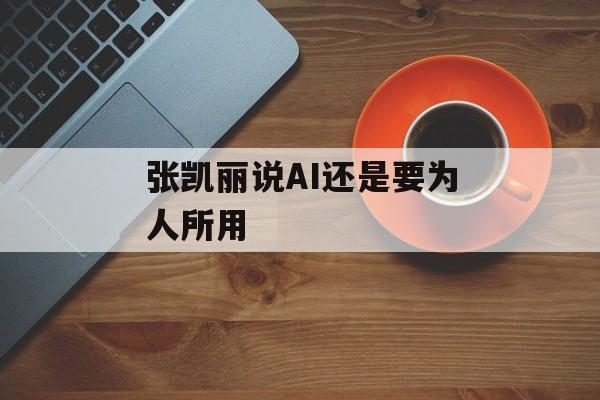 张凯丽说AI还是要为人所用-第1张图片-