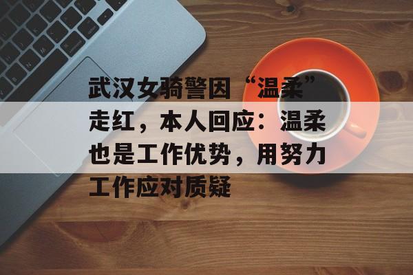 武汉女骑警因“温柔”走红，本人回应：温柔也是工作优势，用努力工作应对质疑-第1张图片-