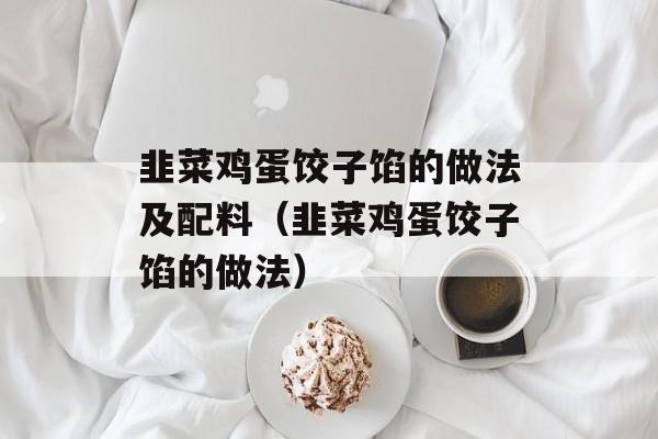 韭菜鸡蛋饺子馅的做法及配料（韭菜鸡蛋饺子馅的做法）-第1张图片-