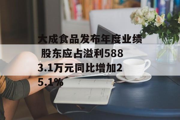 大成食品发布年度业绩 股东应占溢利5883.1万元同比增加25.1%-第1张图片-