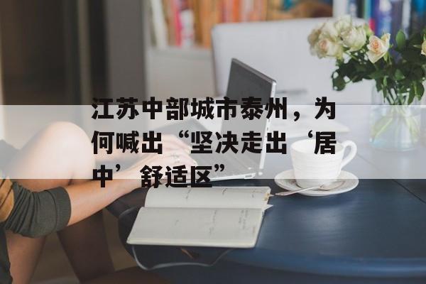 江苏中部城市泰州，为何喊出“坚决走出‘居中’舒适区”-第1张图片-