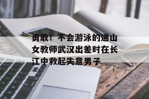 勇敢！不会游泳的通山女教师武汉出差时在长江中救起失意男子-第1张图片-
