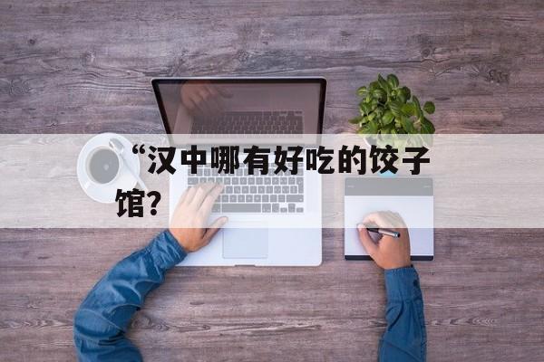 “汉中哪有好吃的饺子馆？-第1张图片-
