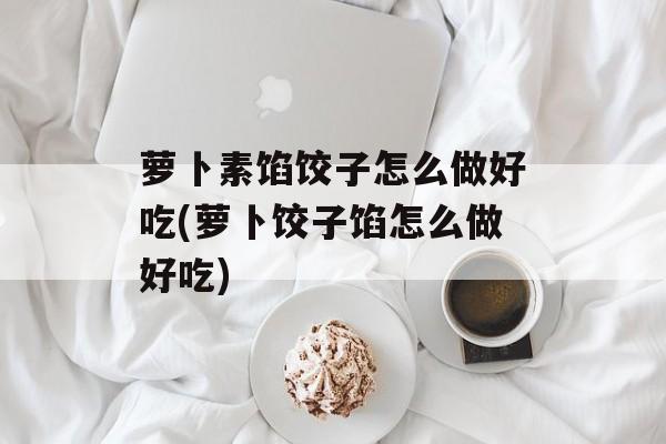 萝卜素馅饺子怎么做好吃(萝卜饺子馅怎么做好吃)-第1张图片-