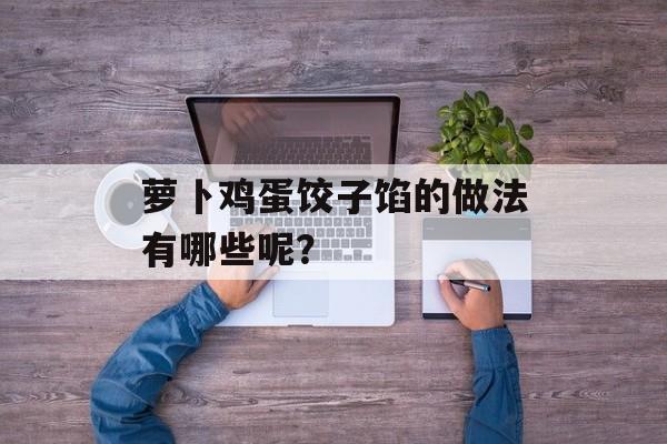 萝卜鸡蛋饺子馅的做法有哪些呢？-第1张图片-