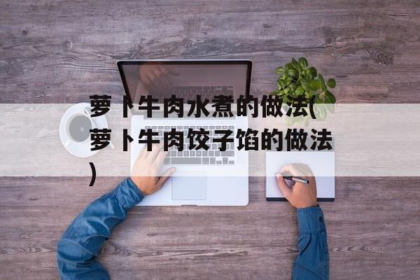 萝卜牛肉水煮的做法(萝卜牛肉饺子馅的做法)-第1张图片-