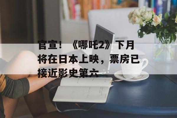 官宣！《哪吒2》下月将在日本上映，票房已接近影史第六-第1张图片-