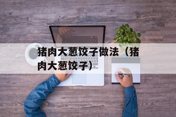 猪肉大葱饺子做法（猪肉大葱饺子）-第1张图片-