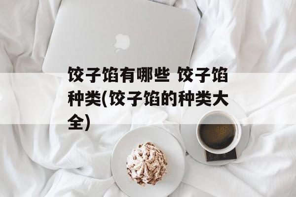 饺子馅有哪些 饺子馅种类(饺子馅的种类大全)-第1张图片-
