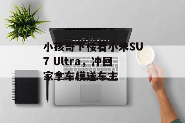 小孩哥下楼看小米SU7 Ultra，冲回家拿车模送车主-第1张图片-