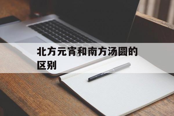 北方元宵和南方汤圆的区别-第1张图片-