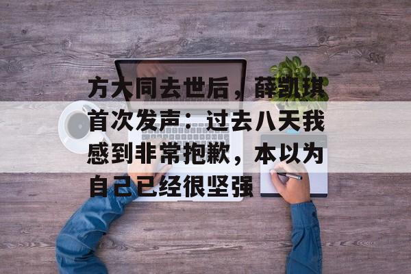 方大同去世后，薛凯琪首次发声：过去八天我感到非常抱歉，本以为自己已经很坚强-第1张图片-