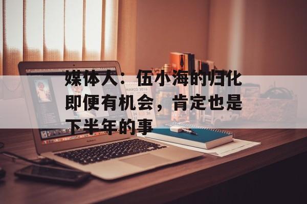 媒体人：伍小海的归化即便有机会，肯定也是下半年的事-第1张图片-