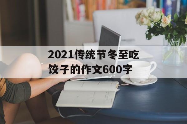 2021传统节冬至吃饺子的作文600字-第1张图片-