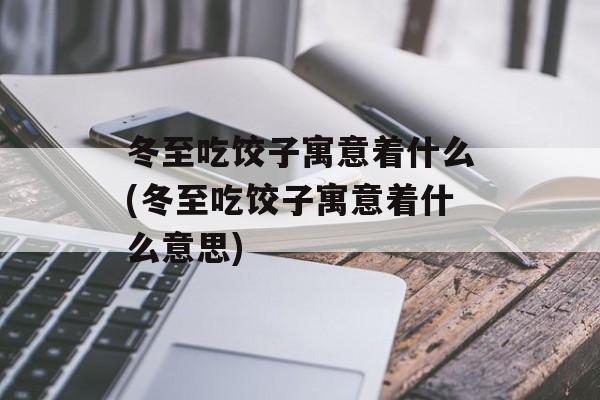 冬至吃饺子寓意着什么(冬至吃饺子寓意着什么意思)-第1张图片-