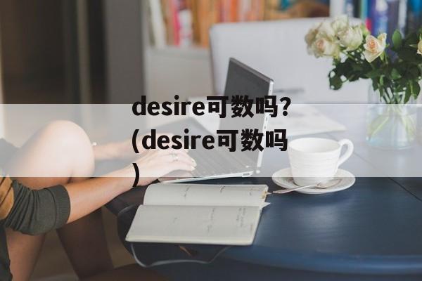 desire可数吗？(desire可数吗)-第1张图片-