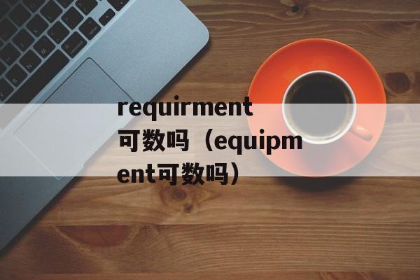 requirment可数吗（equipment可数吗）-第1张图片-