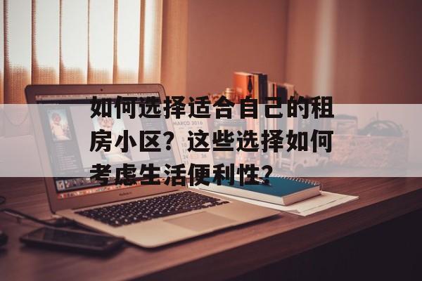 如何选择适合自己的租房小区？这些选择如何考虑生活便利性？-第1张图片-