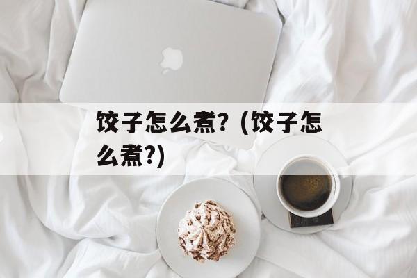 饺子怎么煮？(饺子怎么煮?)-第1张图片-