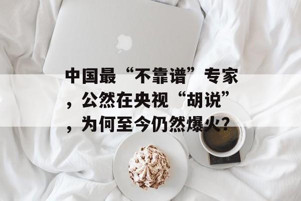 中国最“不靠谱”专家，公然在央视“胡说”，为何至今仍然爆火？-第1张图片-