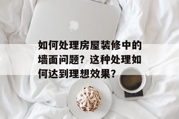如何处理房屋装修中的墙面问题？这种处理如何达到理想效果？-第1张图片-
