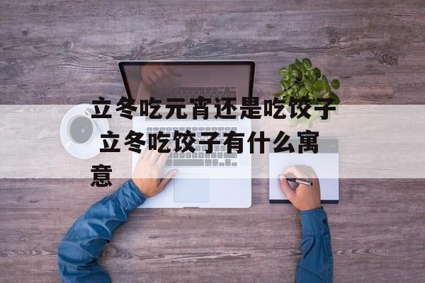 立冬吃元宵还是吃饺子 立冬吃饺子有什么寓意-第1张图片-
