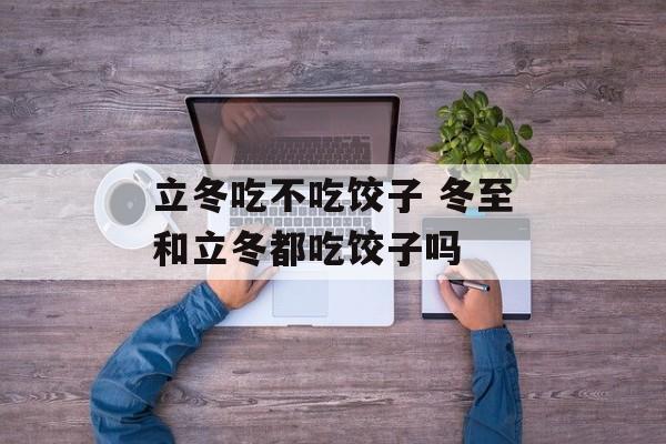 立冬吃不吃饺子 冬至和立冬都吃饺子吗-第1张图片-