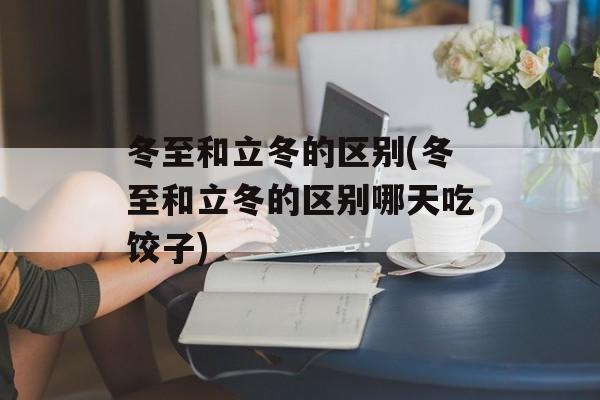 冬至和立冬的区别(冬至和立冬的区别哪天吃饺子)-第1张图片-