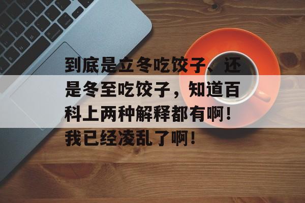 到底是立冬吃饺子、还是冬至吃饺子，知道百科上两种解释都有啊！我已经凌乱了啊！-第1张图片-