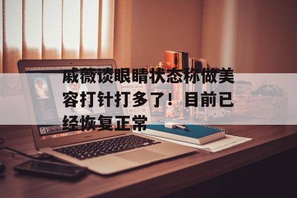 戚薇谈眼睛状态称做美容打针打多了！目前已经恢复正常-第1张图片-