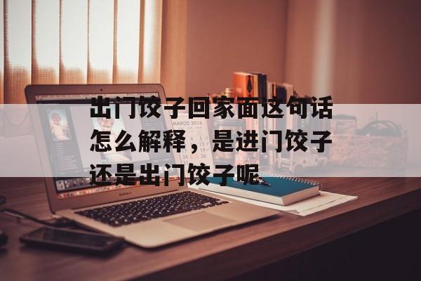 出门饺子回家面这句话怎么解释，是进门饺子还是出门饺子呢-第1张图片-