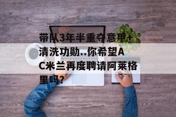 带队3年半重夺意甲+清洗功勋..你希望AC米兰再度聘请阿莱格里吗？-第1张图片-