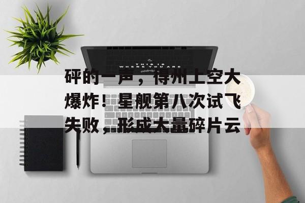 砰的一声，得州上空大爆炸！星舰第八次试飞失败，形成大量碎片云-第1张图片-
