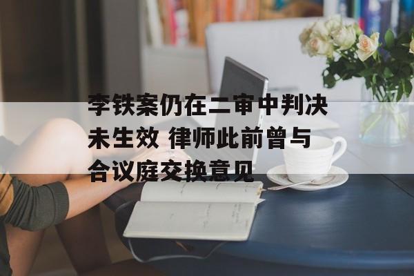 李铁案仍在二审中判决未生效 律师此前曾与合议庭交换意见-第1张图片-