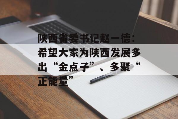 陕西省委书记赵一德：希望大家为陕西发展多出“金点子”、多聚“正能量”-第1张图片-