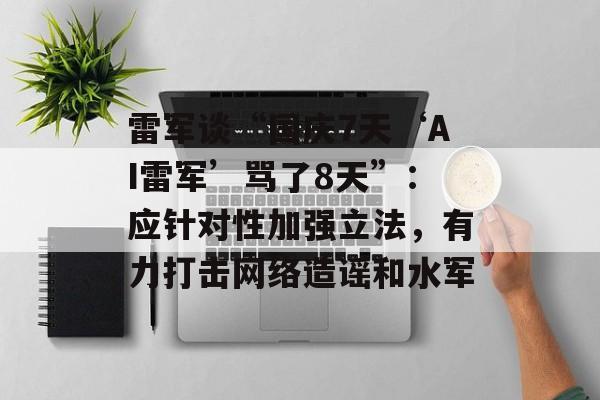 雷军谈“国庆7天‘AI雷军’骂了8天”：应针对性加强立法，有力打击网络造谣和水军-第1张图片-