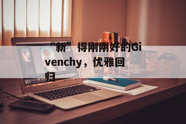 “新”得刚刚好的Givenchy，优雅回归-第1张图片-
