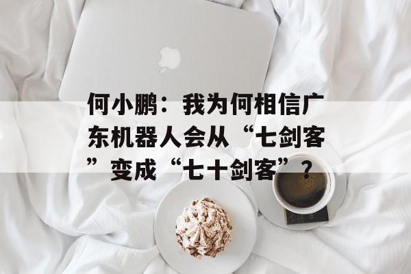 何小鹏：我为何相信广东机器人会从“七剑客”变成“七十剑客”？-第1张图片-