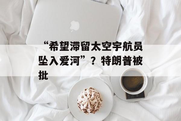 “希望滞留太空宇航员坠入爱河”？特朗普被批-第1张图片-