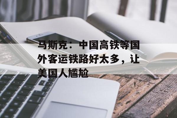 马斯克：中国高铁等国外客运铁路好太多，让美国人尴尬-第1张图片-