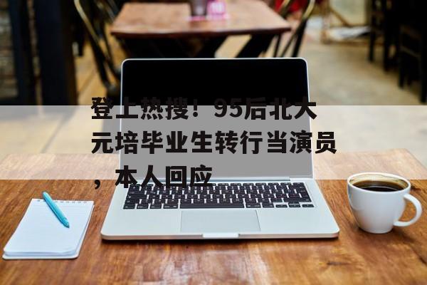 登上热搜！95后北大元培毕业生转行当演员，本人回应-第1张图片-