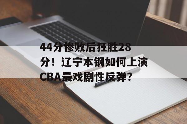 44分惨败后狂胜28分！辽宁本钢如何上演CBA最戏剧性反弹？-第1张图片-