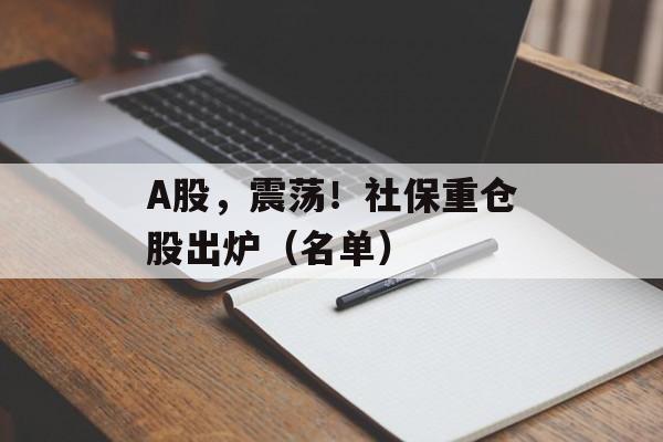 A股，震荡！社保重仓股出炉（名单）-第1张图片-