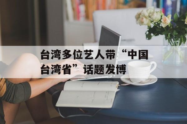 台湾多位艺人带“中国台湾省”话题发博-第1张图片-